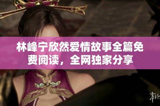 林峰宁欣然爱情故事全篇免费阅读，全网独家分享