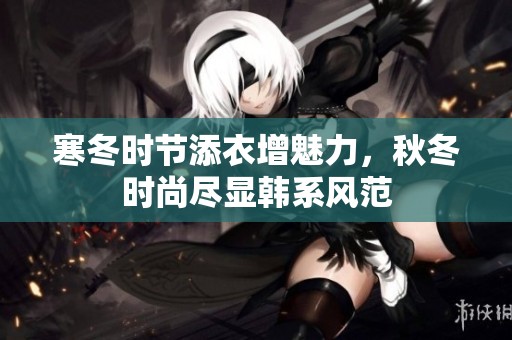 寒冬时节添衣增魅力，秋冬时尚尽显韩系风范