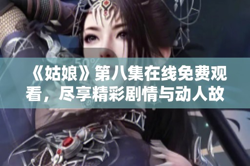 《姑娘》第八集在线免费观看，尽享精彩剧情与动人故事