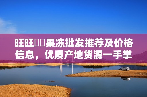 旺旺蒟蒻果冻批发推荐及价格信息，优质产地货源一手掌握