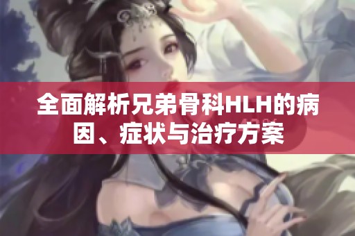 全面解析兄弟骨科HLH的病因、症状与治疗方案