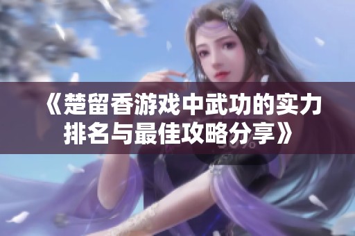 《楚留香游戏中武功的实力排名与最佳攻略分享》