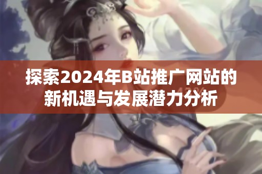 探索2024年B站推广网站的新机遇与发展潜力分析