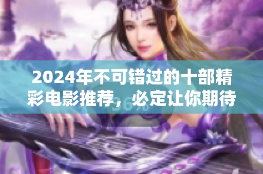 2024年不可错过的十部精彩电影推荐，必定让你期待不已