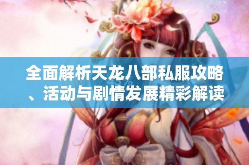 全面解析天龙八部私服攻略、活动与剧情发展精彩解读