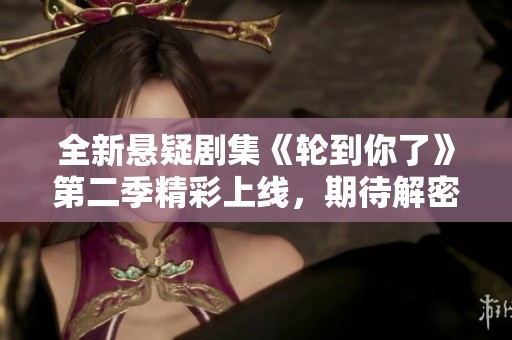 全新悬疑剧集《轮到你了》第二季精彩上线，期待解密新故事
