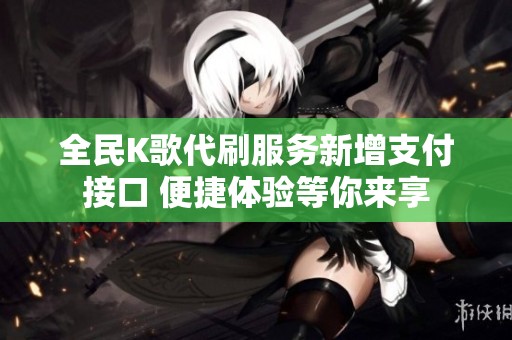 全民K歌代刷服务新增支付接口 便捷体验等你来享