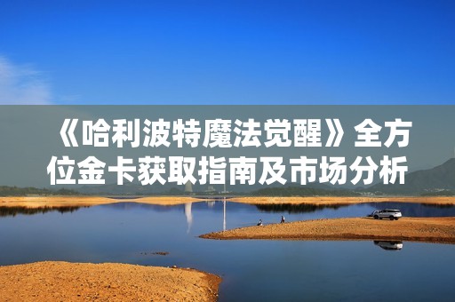 《哈利波特魔法觉醒》全方位金卡获取指南及市场分析详解