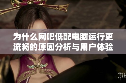 为什么网吧低配电脑运行更流畅的原因分析与用户体验探讨