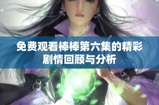 免费观看棒棒第六集的精彩剧情回顾与分析