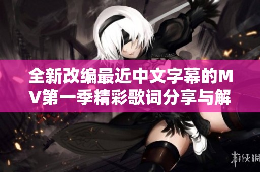 全新改编最近中文字幕的MV第一季精彩歌词分享与解读