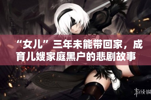“女儿”三年未能带回家，成育儿嫂家庭黑户的悲剧故事