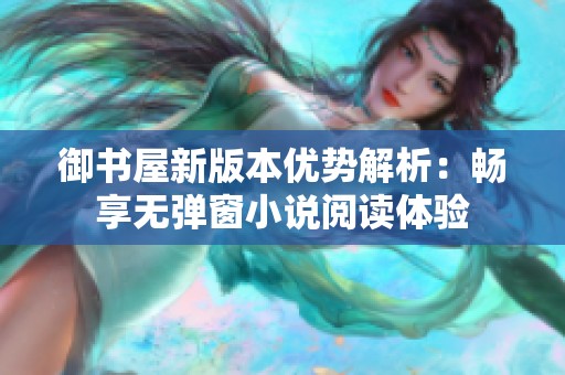 御书屋新版本优势解析：畅享无弹窗小说阅读体验