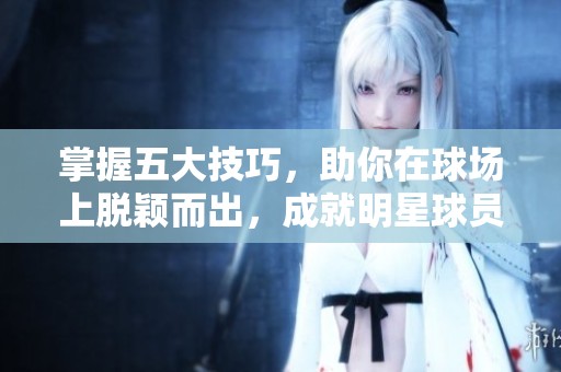 掌握五大技巧，助你在球场上脱颖而出，成就明星球员之路！