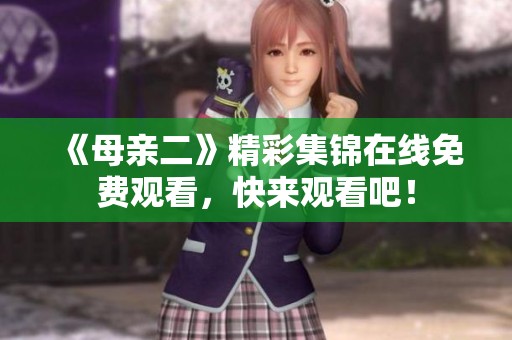 《母亲二》精彩集锦在线免费观看，快来观看吧！