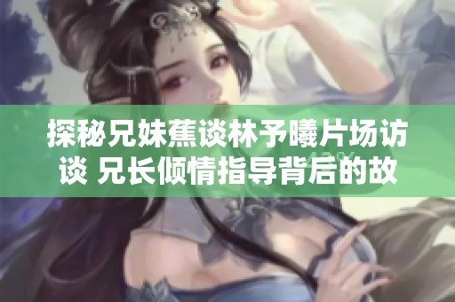 探秘兄妹蕉谈林予曦片场访谈 兄长倾情指导背后的故事