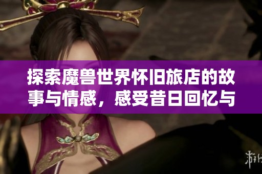 探索魔兽世界怀旧旅店的故事与情感，感受昔日回忆与新体验