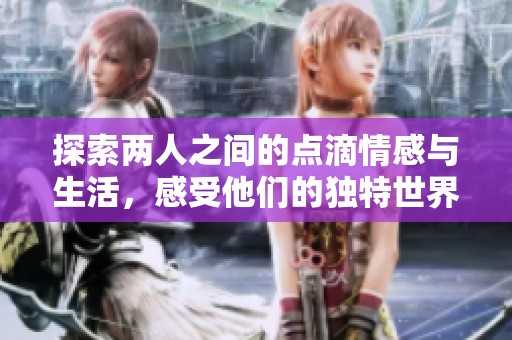 探索两人之间的点滴情感与生活，感受他们的独特世界
