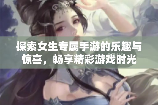 探索女生专属手游的乐趣与惊喜，畅享精彩游戏时光