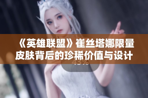 《英雄联盟》崔丝塔娜限量皮肤背后的珍稀价值与设计揭秘