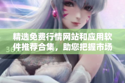 精选免费行情网站和应用软件推荐合集，助您把握市场动态