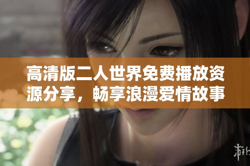 高清版二人世界免费播放资源分享，畅享浪漫爱情故事