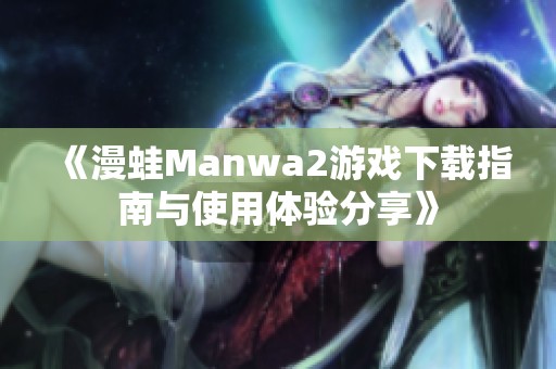 《漫蛙Manwa2游戏下载指南与使用体验分享》