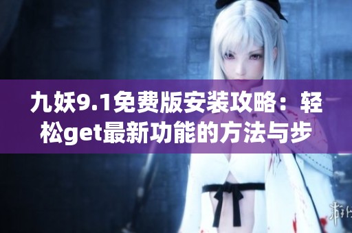 九妖9.1免费版安装攻略：轻松get最新功能的方法与步骤