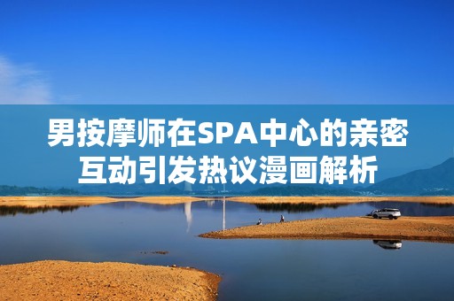 男按摩师在SPA中心的亲密互动引发热议漫画解析