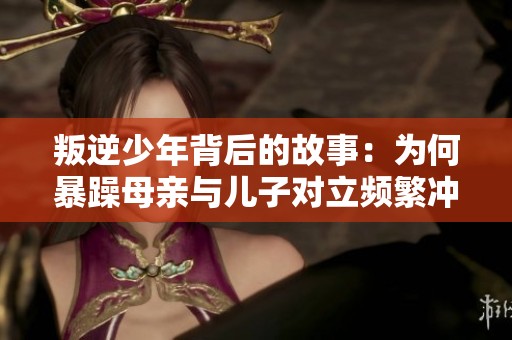 叛逆少年背后的故事：为何暴躁母亲与儿子对立频繁冲突