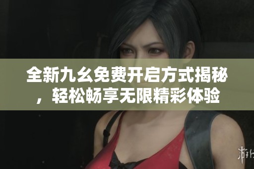 全新九幺免费开启方式揭秘，轻松畅享无限精彩体验