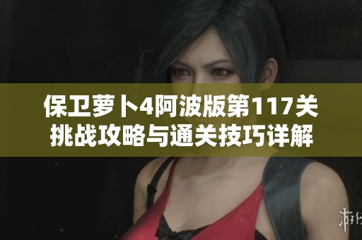 保卫萝卜4阿波版第117关挑战攻略与通关技巧详解