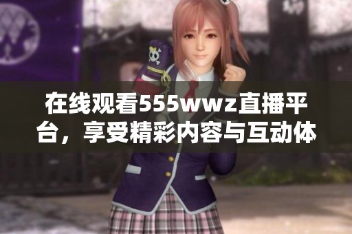在线观看555wwz直播平台，享受精彩内容与互动体验