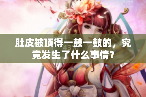 肚皮被顶得一鼓一鼓的，究竟发生了什么事情？