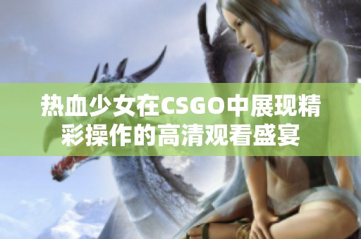 热血少女在CSGO中展现精彩操作的高清观看盛宴