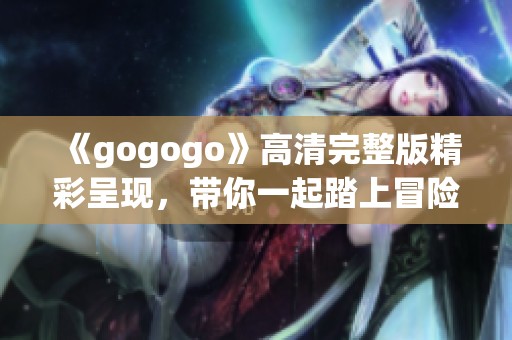 《gogogo》高清完整版精彩呈现，带你一起踏上冒险之旅