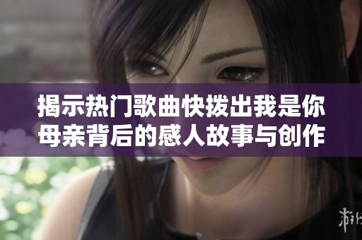 揭示热门歌曲快拨出我是你母亲背后的感人故事与创作灵感