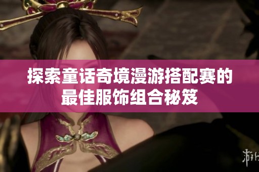 探索童话奇境漫游搭配赛的最佳服饰组合秘笈