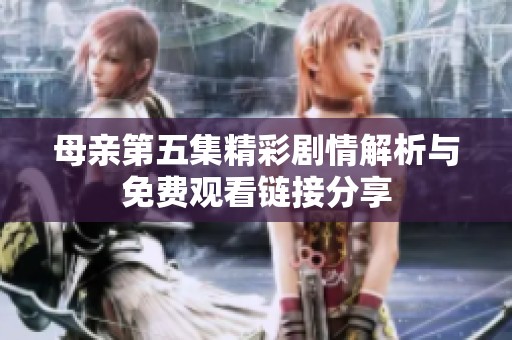 母亲第五集精彩剧情解析与免费观看链接分享
