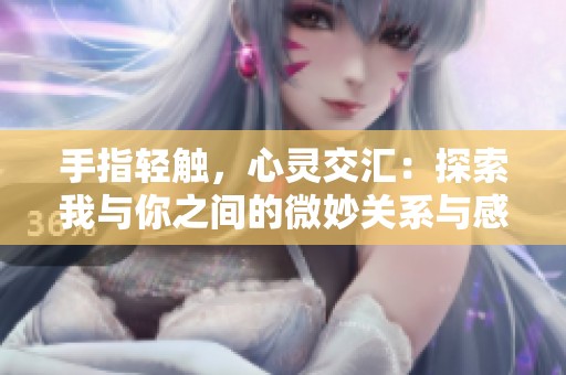 手指轻触，心灵交汇：探索我与你之间的微妙关系与感动