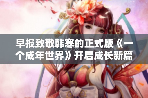 早报致敬韩寒的正式版《一个成年世界》开启成长新篇章