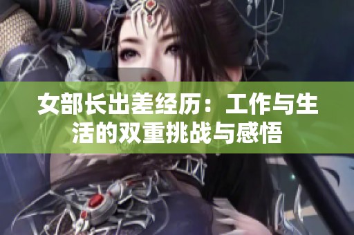 女部长出差经历：工作与生活的双重挑战与感悟