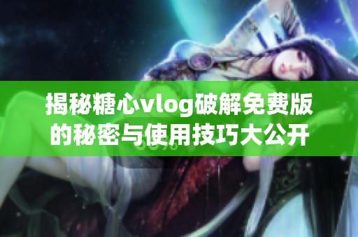 揭秘糖心vlog破解免费版的秘密与使用技巧大公开
