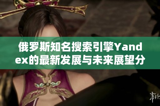 俄罗斯知名搜索引擎Yandex的最新发展与未来展望分析
