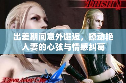 出差期间意外邂逅，撩动艳人妻的心弦与情感纠葛