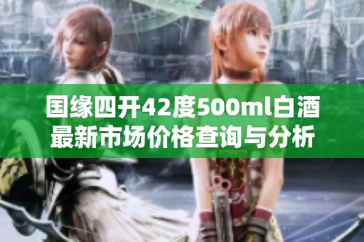 国缘四开42度500ml白酒最新市场价格查询与分析