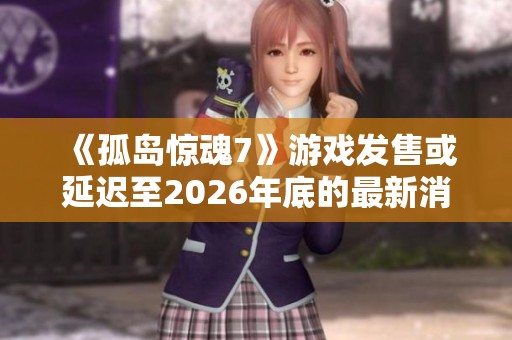 《孤岛惊魂7》游戏发售或延迟至2026年底的最新消息揭秘