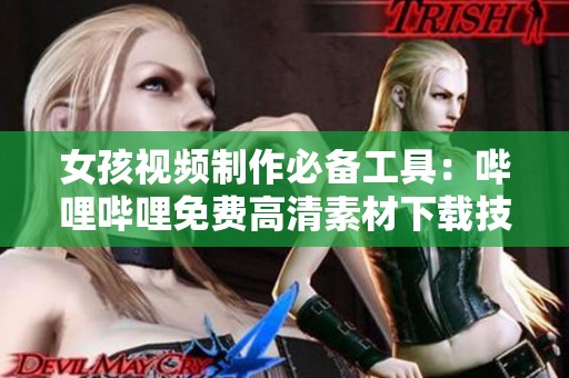 女孩视频制作必备工具：哔哩哔哩免费高清素材下载技巧