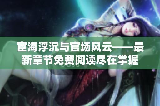 宦海浮沉与官场风云——最新章节免费阅读尽在掌握