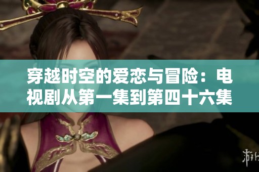 穿越时空的爱恋与冒险：电视剧从第一集到第四十六集全解析